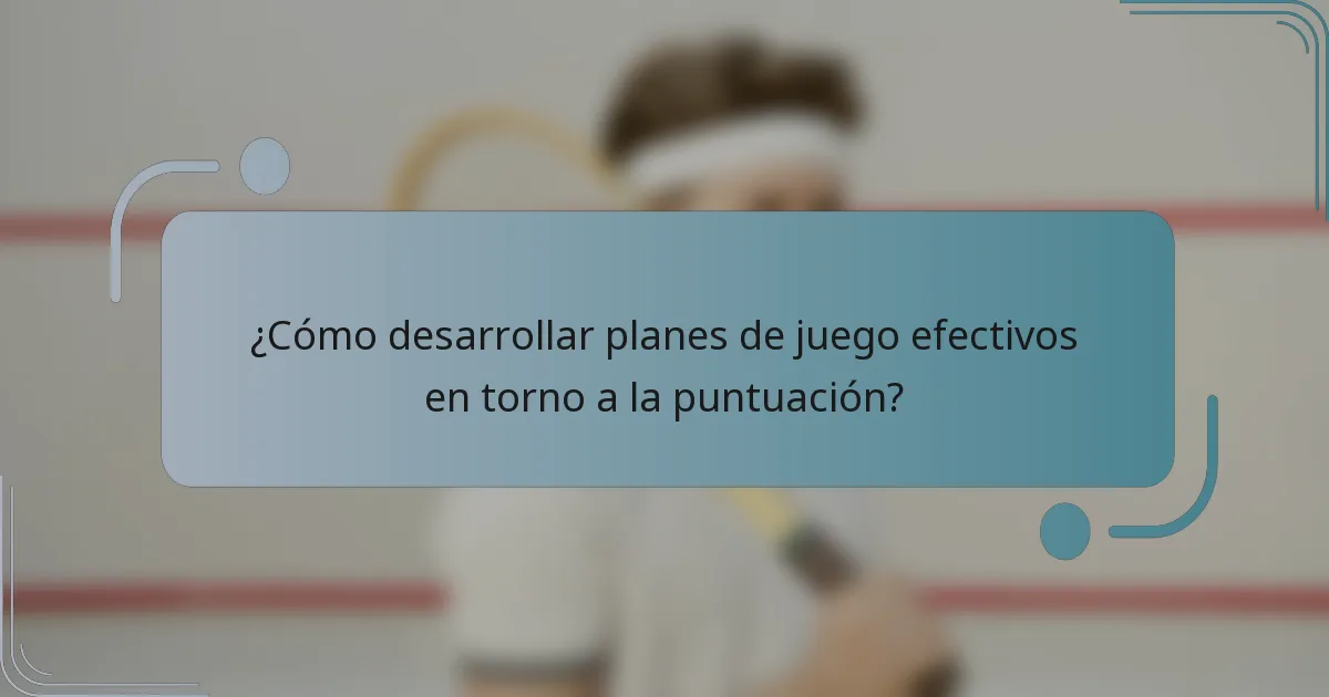 ¿Cómo desarrollar planes de juego efectivos en torno a la puntuación?