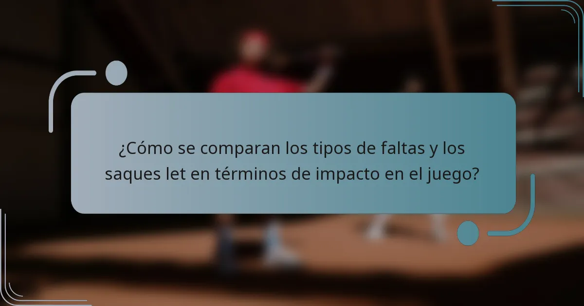 ¿Cómo se comparan los tipos de faltas y los saques let en términos de impacto en el juego?