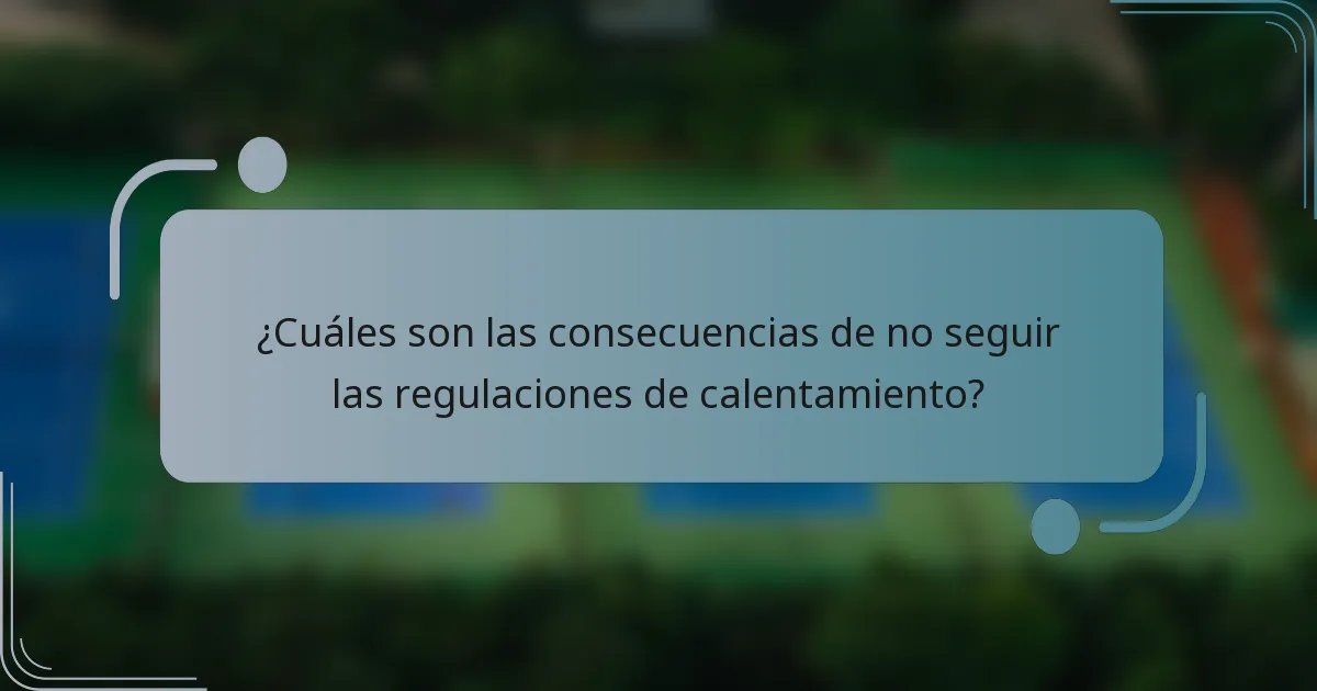 ¿Cuáles son las consecuencias de no seguir las regulaciones de calentamiento?