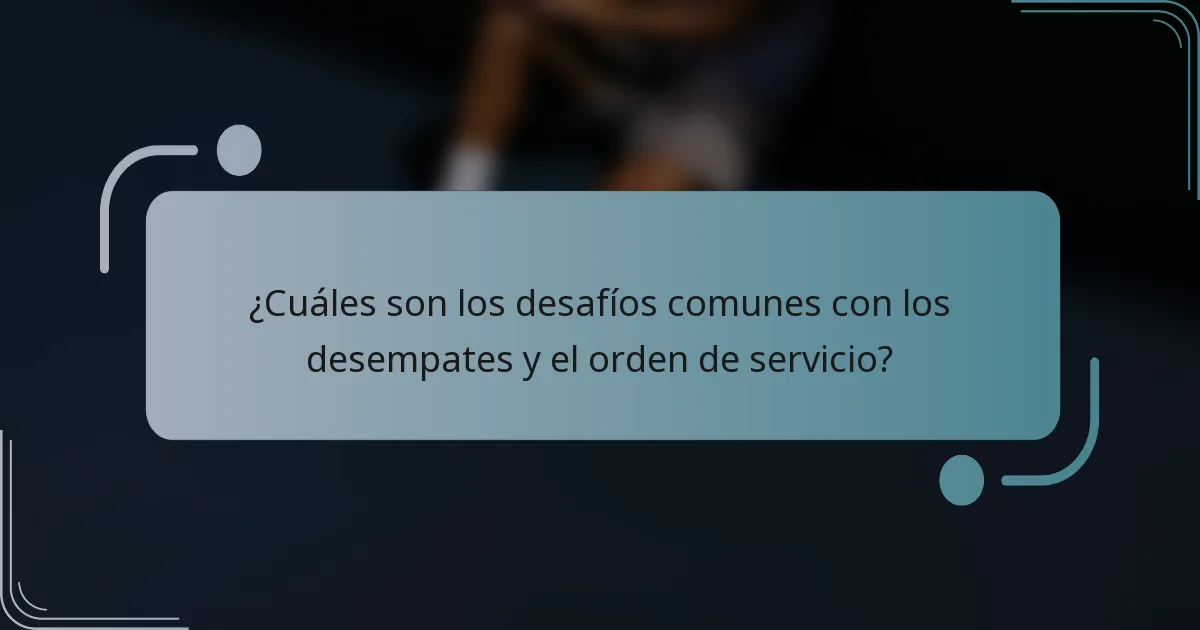 ¿Cuáles son los desafíos comunes con los desempates y el orden de servicio?