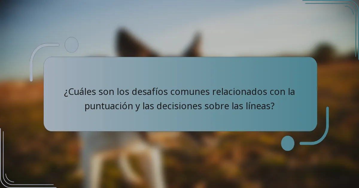 ¿Cuáles son los desafíos comunes relacionados con la puntuación y las decisiones sobre las líneas?