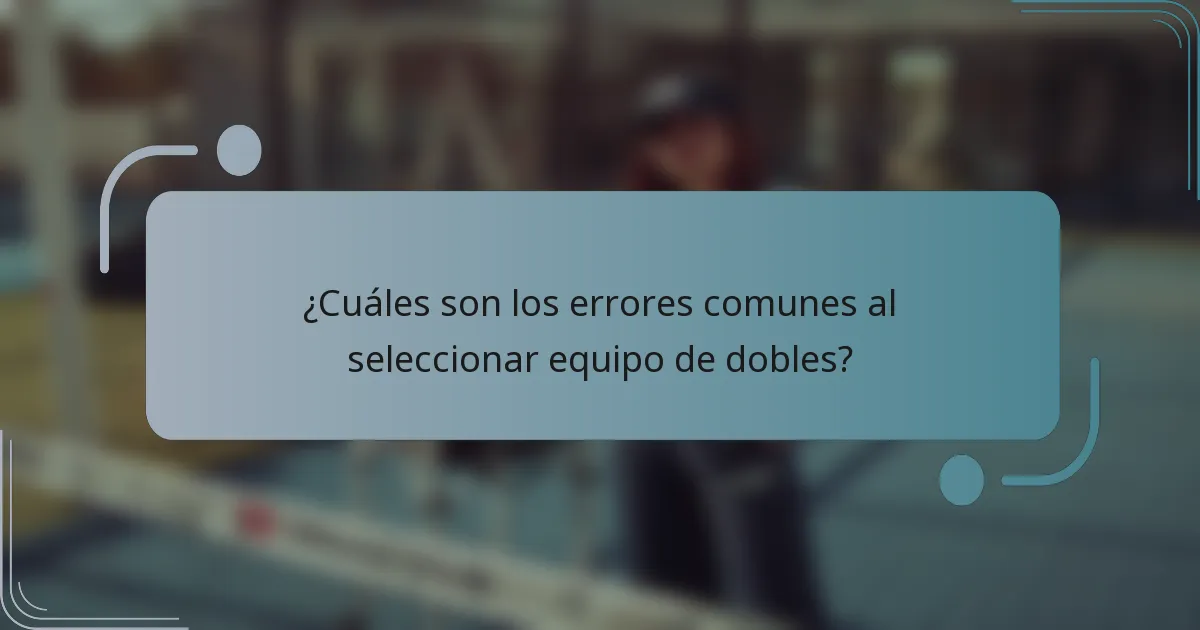 ¿Cuáles son los errores comunes al seleccionar equipo de dobles?